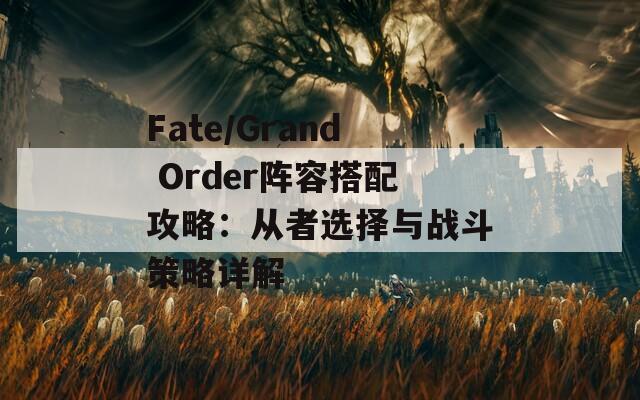 Fate/Grand Order阵容搭配攻略：从者选择与战斗策略详解