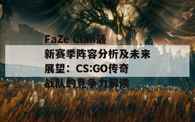 FaZe Clan最新赛季阵容分析及未来展望：CS:GO传奇战队的竞争力解读