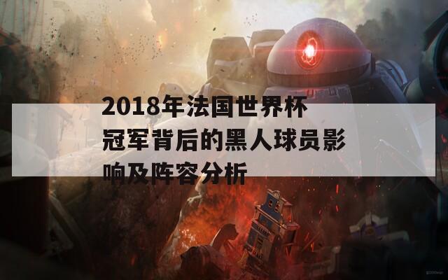 2018年法国世界杯冠军背后的黑人球员影响及阵容分析