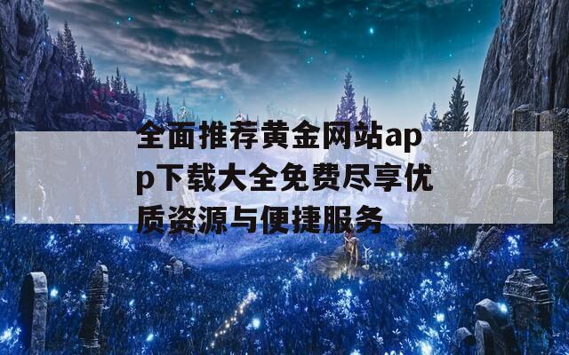 全面推荐黄金网站app下载大全免费尽享优质资源与便捷服务