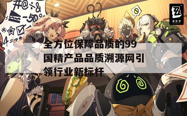 全方位保障品质的99国精产品品质溯源网引领行业新标杆