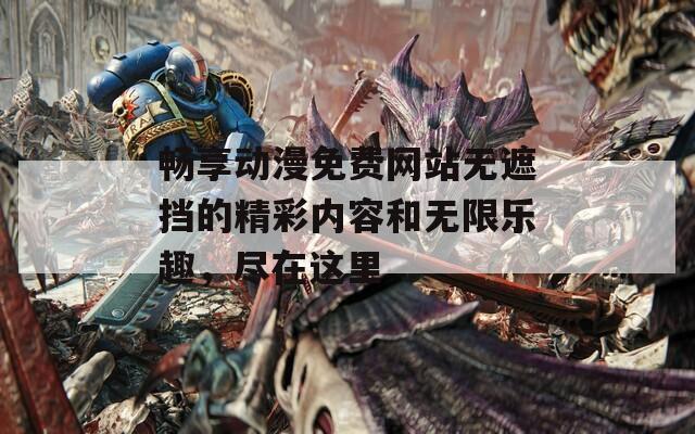 畅享动漫免费网站无遮挡的精彩内容和无限乐趣，尽在这里