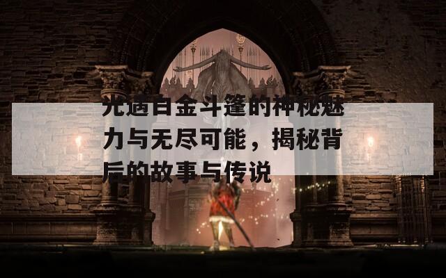 光遇白金斗篷的神秘魅力与无尽可能，揭秘背后的故事与传说