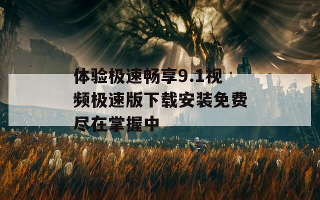 体验极速畅享9.1视频极速版下载安装免费尽在掌握中