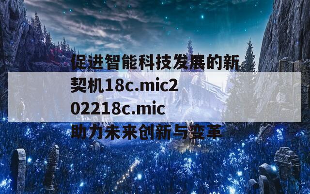 促进智能科技发展的新契机18c.mic202218c.mic助力未来创新与变革