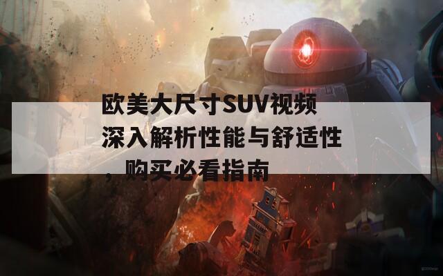 欧美大尺寸SUV视频深入解析性能与舒适性，购买必看指南