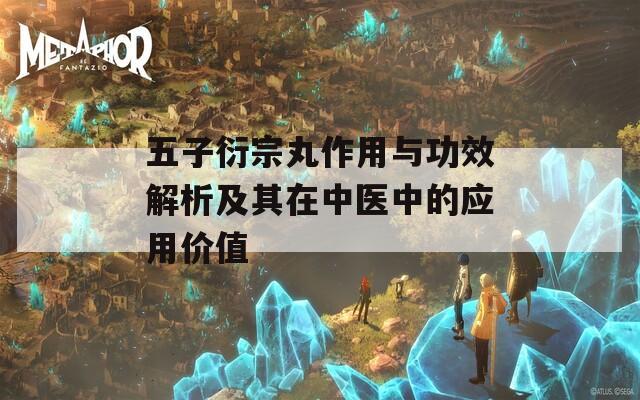 五子衍宗丸作用与功效解析及其在中医中的应用价值