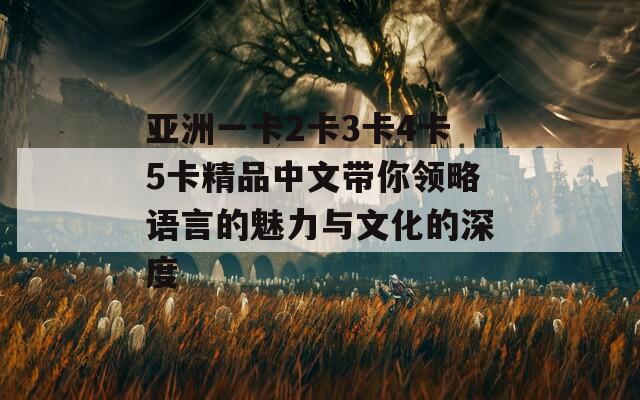 亚洲一卡2卡3卡4卡5卡精品中文带你领略语言的魅力与文化的深度