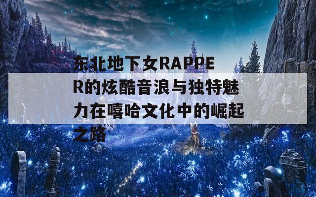 东北地下女RAPPER的炫酷音浪与独特魅力在嘻哈文化中的崛起之路