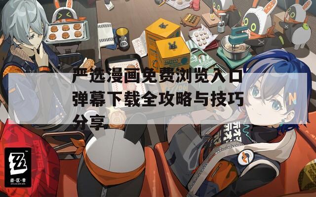 严选漫画免费浏览入口弹幕下载全攻略与技巧分享