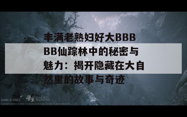 丰满老熟妇好大BBBBB仙踪林中的秘密与魅力：揭开隐藏在大自然里的故事与奇迹