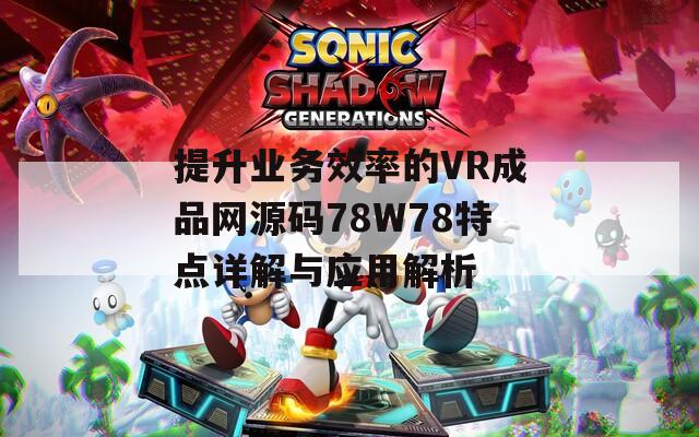 提升业务效率的VR成品网源码78W78特点详解与应用解析