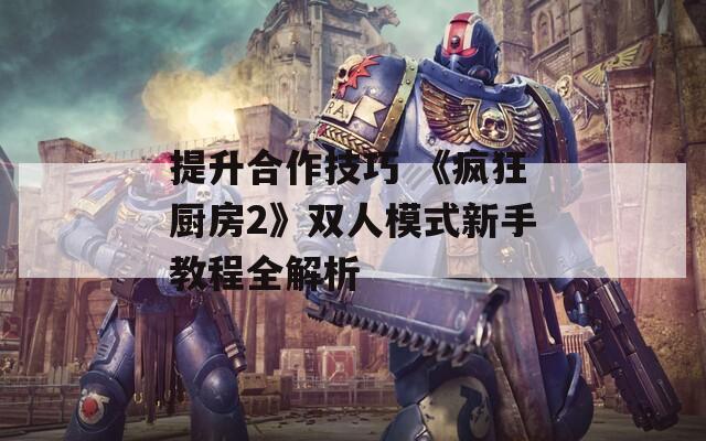 提升合作技巧 《疯狂厨房2》双人模式新手教程全解析