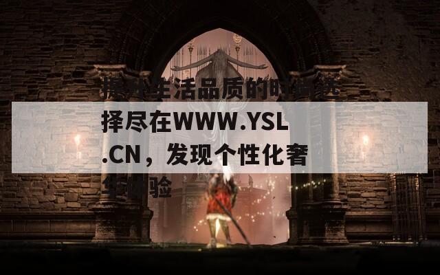 提升生活品质的时尚选择尽在WWW.YSL.CN，发现个性化奢华体验