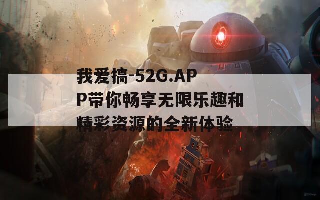 我爱搞-52G.APP带你畅享无限乐趣和精彩资源的全新体验