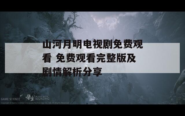 山河月明电视剧免费观看 免费观看完整版及剧情解析分享