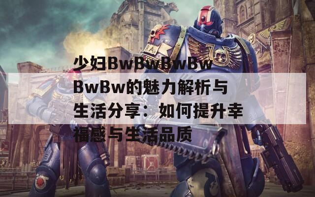 少妇BwBwBwBwBwBw的魅力解析与生活分享：如何提升幸福感与生活品质