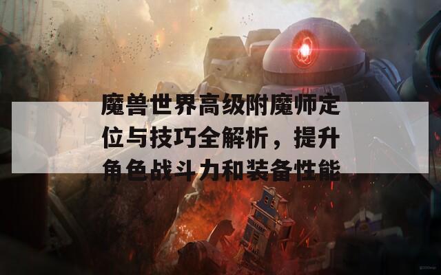 魔兽世界高级附魔师定位与技巧全解析，提升角色战斗力和装备性能