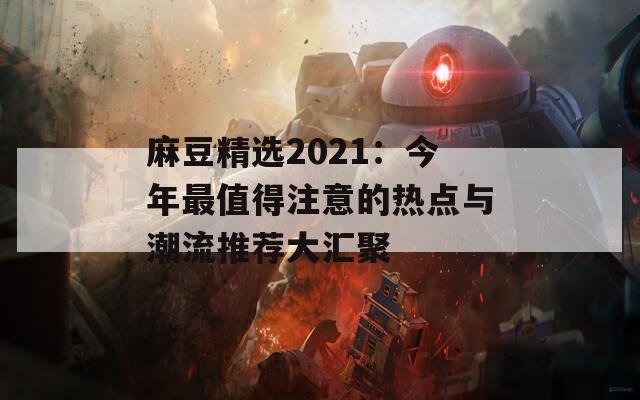 麻豆精选2021：今年最值得注意的热点与潮流推荐大汇聚