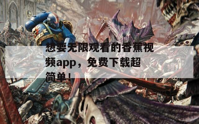 想要无限观看的香蕉视频app，免费下载超简单！