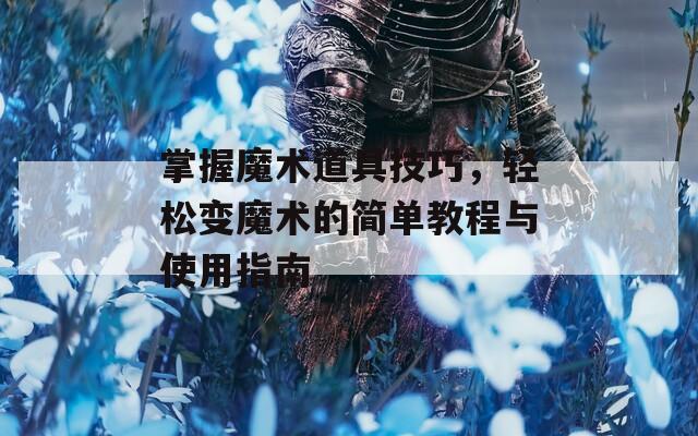 掌握魔术道具技巧，轻松变魔术的简单教程与使用指南