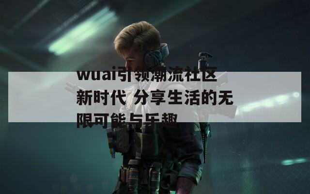 wuai引领潮流社区新时代 分享生活的无限可能与乐趣