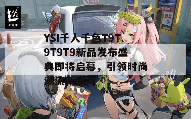 YSI千人千色T9T9T9T9新品发布盛典即将启幕，引领时尚潮流新风尚