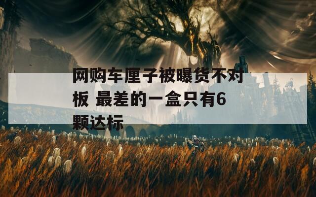 网购车厘子被曝货不对板 最差的一盒只有6颗达标