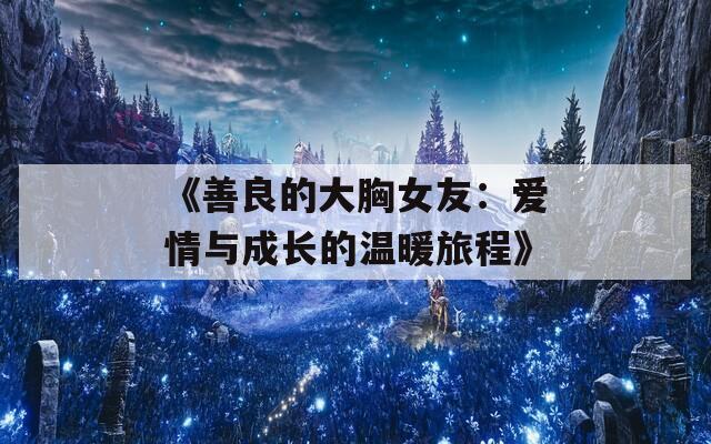 《善良的大胸女友：爱情与成长的温暖旅程》