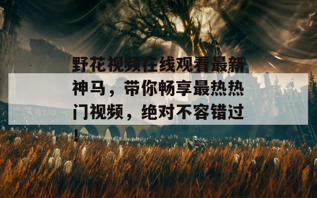 野花视频在线观看最新神马，带你畅享最热热门视频，绝对不容错过！