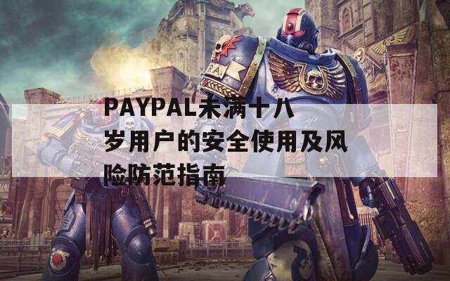 PAYPAL未满十八岁用户的安全使用及风险防范指南