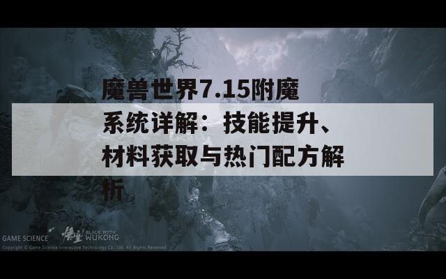 魔兽世界7.15附魔系统详解：技能提升、材料获取与热门配方解析