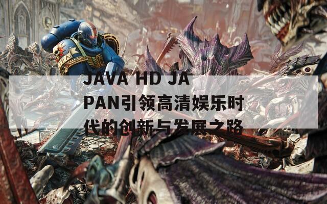 JAVA HD JAPAN引领高清娱乐时代的创新与发展之路