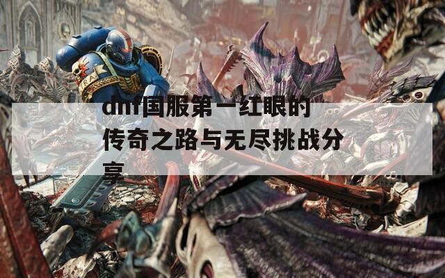 dnf国服第一红眼的传奇之路与无尽挑战分享