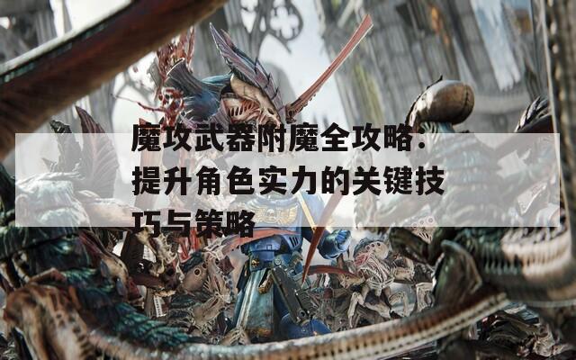 魔攻武器附魔全攻略：提升角色实力的关键技巧与策略