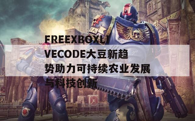 FREEXBOXLIVECODE大豆新趋势助力可持续农业发展与科技创新