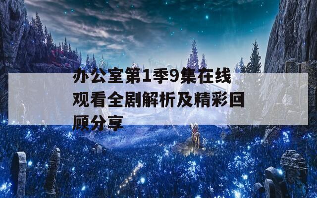 办公室第1季9集在线观看全剧解析及精彩回顾分享