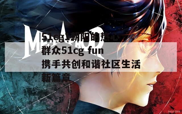 51cg1朝阳的热心群众51cg fun携手共创和谐社区生活新篇章