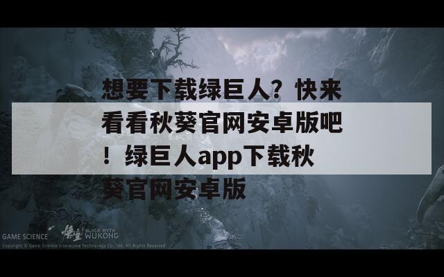 想要下载绿巨人？快来看看秋葵官网安卓版吧！绿巨人app下载秋葵官网安卓版