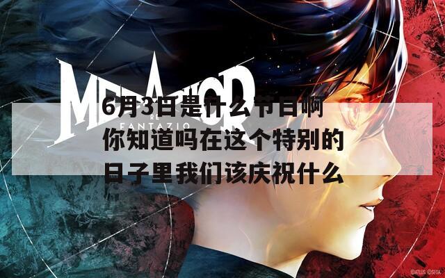 6月3日是什么节日啊你知道吗在这个特别的日子里我们该庆祝什么