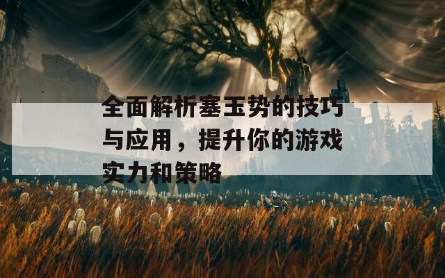 全面解析塞玉势的技巧与应用，提升你的游戏实力和策略