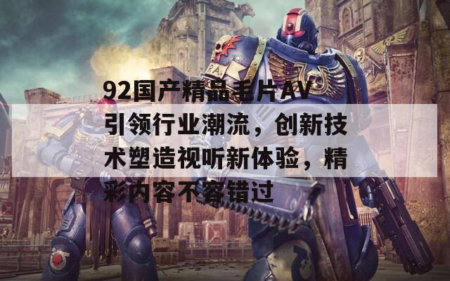 92国产精品毛片AV引领行业潮流，创新技术塑造视听新体验，精彩内容不容错过