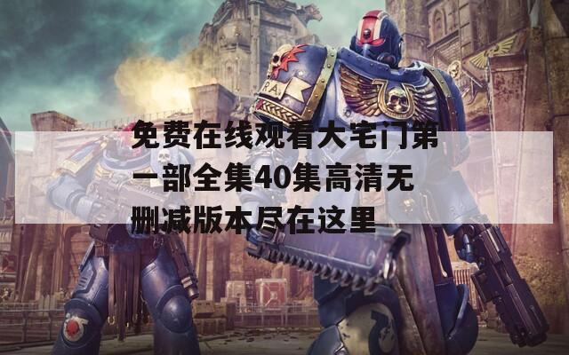 免费在线观看大宅门第一部全集40集高清无删减版本尽在这里