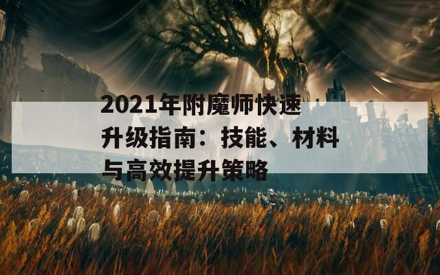 2021年附魔师快速升级指南：技能、材料与高效提升策略