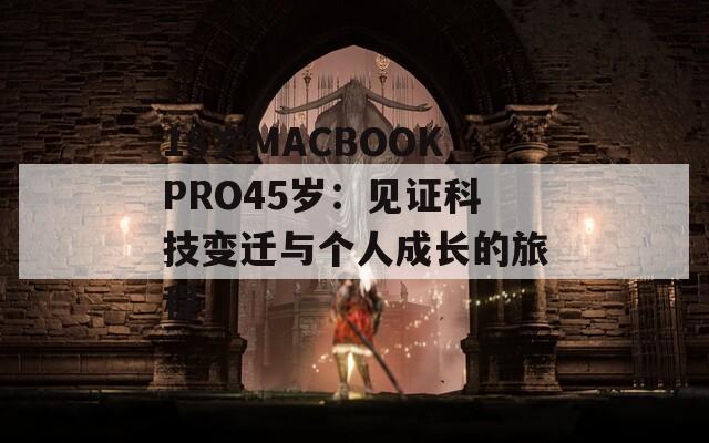 18岁MACBOOKPRO45岁：见证科技变迁与个人成长的旅程