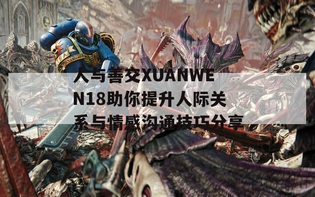 人与善交XUANWEN18助你提升人际关系与情感沟通技巧分享