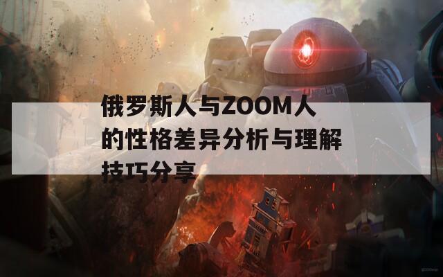 俄罗斯人与ZOOM人的性格差异分析与理解技巧分享