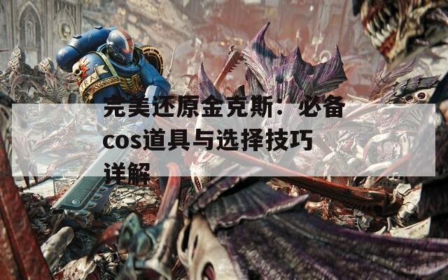 完美还原金克斯：必备cos道具与选择技巧详解