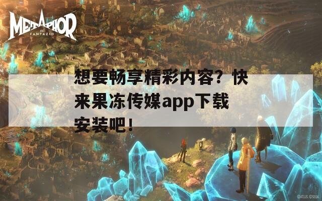 想要畅享精彩内容？快来果冻传媒app下载安装吧！