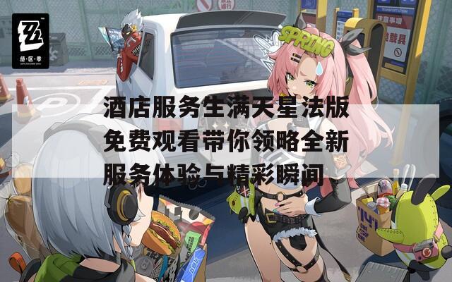 酒店服务生满天星法版免费观看带你领略全新服务体验与精彩瞬间